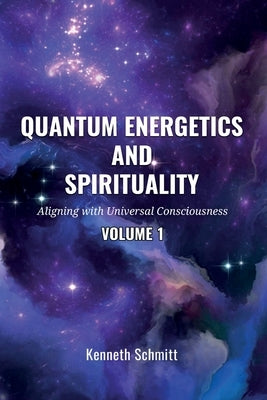 Quantum Energetics and Spirituality Volume 1: Aligning with Universal Consciousness by Schmitt, Kenneth