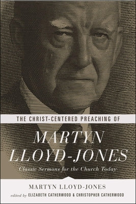 The Christ-Centered Preaching of Martyn Lloyd-Jones: Classic Sermons for the Church Today by Lloyd-Jones, Martyn