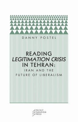 Reading Legitimation Crisis in Tehran: Iran and the Future of Liberalism by Postel, Danny