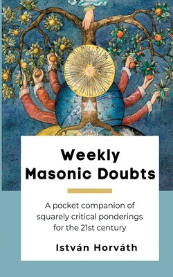 Weekly Masonic Doubts: A pocket companion of squarely critical ponderings for the 21st century by Horváth, István