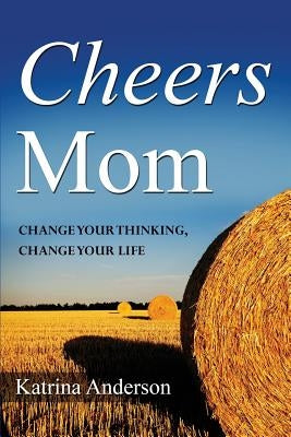 Cheers Mom: Change Your Thinking, Change Your Life by Anderson, Katrina L.