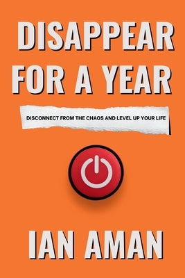 Disappear For A Year. Disconnect From The Chaos And Level Up Your Life. by Aman, Ian