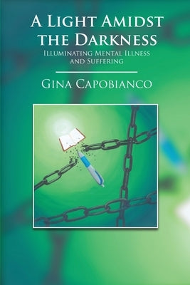 A Light Amidst the Darkness: Illuminating Mental Illness and Suffering: Illuminating Mental Illness and Suffering by Capobianco, Gina