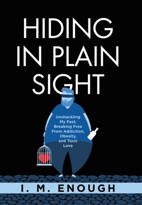 Hiding in Plain Sight: Unshackling My Past: Breaking Free From Addiction, Obesity, and Toxic Love by Enough, I. M.
