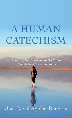 A Human Catechism: A Journey from Violence and Collective Woundedness to Peacebuilding by Aguilar Ramirez, Joel David