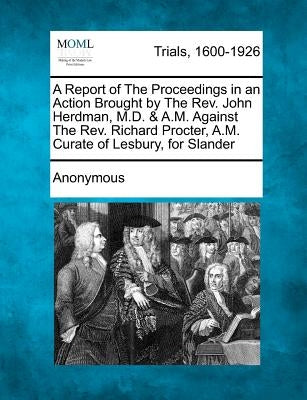 A Report of the Proceedings in an Action Brought by the REV. John Herdman, M.D. & A.M. Against the REV. Richard Procter, A.M. Curate of Lesbury, for S by Anonymous