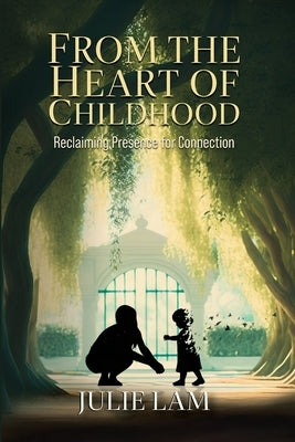 From The Heart of Childhood: Reclaiming Presence for Connection by Lam, Julie