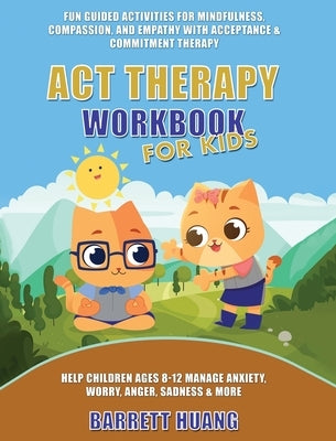 ACT Therapy Workbook for Kids: Fun Guided Activities for Mindfulness, Compassion, and Empathy with Acceptance & Commitment Therapy: Help Children Ages by Huang, Barrett