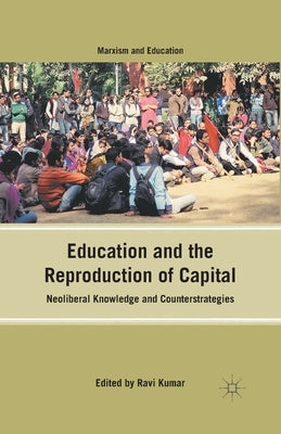 Education and the Reproduction of Capital: Neoliberal Knowledge and Counterstrategies by Kumar, R.