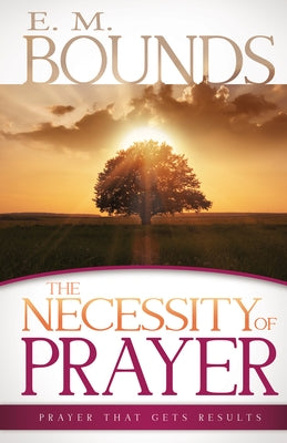 Necessity of Prayer: Prayer That Gets Results by Bounds, Edward M.