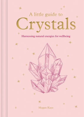 A Little Guide to Crystals: Harnessing Natural Energies for Wellbeing by Kaye, Megan