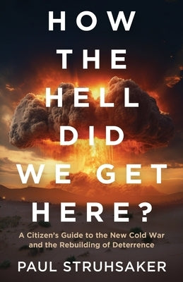 How The Hell Did We Get Here?: A Citizen's Guide to the New Cold War and the Rebuilding of Deterrence by Struhsaker, Paul