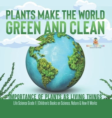 Plants Make the World Green and Clean Importance of Plants as Living Things Life Science Grade 1 Children's Books on Science, Nature & How It Works by Baby Professor