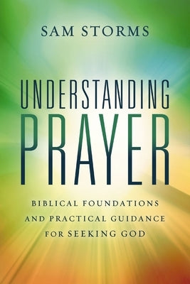 Understanding Prayer: Biblical Foundations and Practical Guidance for Seeking God by Storms, Sam