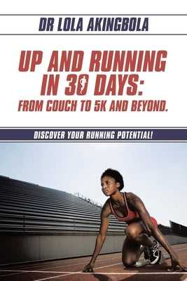 Up and Running in 30 Days: From Couch to 5k and Beyond.: Discover Your Running Potential! by Akingbola, Lola