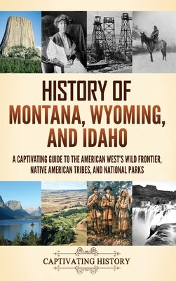 History of Montana, Wyoming, and Idaho: A Captivating Guide to the American West's Wild Frontier, Native American Tribes, and National Parks by History, Captivating