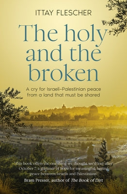 The Holy and the Broken: A Cry for Israeli-Palestinian Peace from a Land That Must Be Shared by Flescher, Ittay