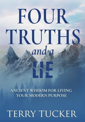 Four Truths and a Lie: Ancient Wisdom For Living Your Modern Purpose by Tucker, Terry