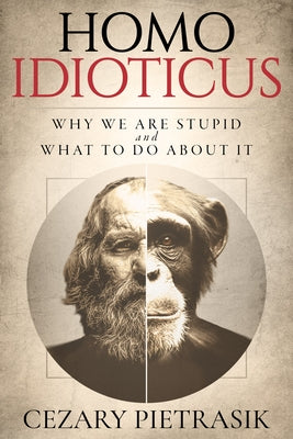 Homo Idioticus: Why We Are Stupid and What to Do about It by Pietrasik, Cezary