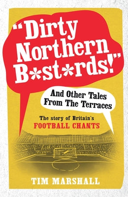 Dirty Northern B*st*rds! and Other Tales from the Terraces: The Story of Britain's Football Chants by Marshall, Tim