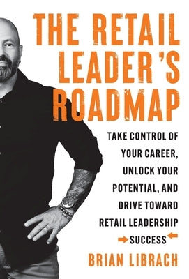 The Retail Leader's Roadmap: Take Control of Your Career, Unlock Your Potential, and Drive Toward Retail Leadership Success by Librach, Brian