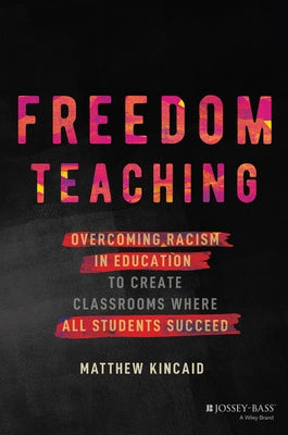 Freedom Teaching: Overcoming Racism in Education to Create Classrooms Where All Students Succeed by Kincaid, Matthew