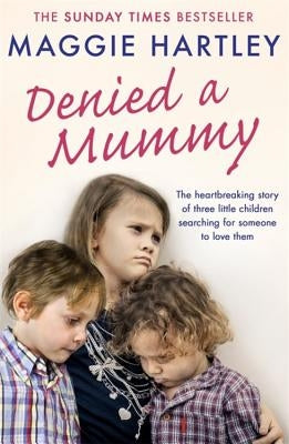 Denied a Mummy: The Heartbreaking Story of Three Little Children Searching for Someone to Love Them by Hartley, Maggie