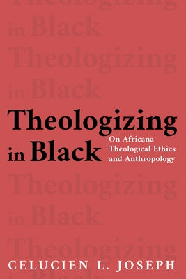 Theologizing in Black: On Africana Theological Ethics and Anthropology by Joseph, Celucien L.