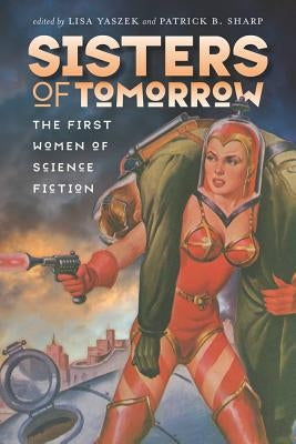 Sisters of Tomorrow: The First Women of Science Fiction by Yaszek, Lisa