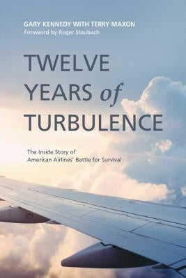 Twelve Years of Turbulence: The Inside Story of American Airlines' Battle for Survival by Kennedy, Gary