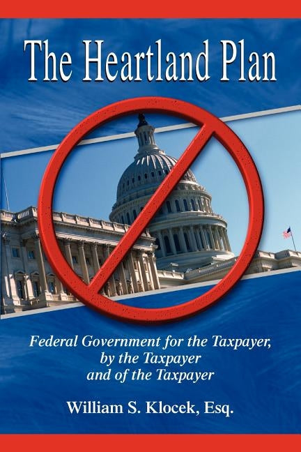 The Heartland Plan: Federal Government for the Taxpayer, by the Taxpayer and of the Taxpayer by Klocek, William S.