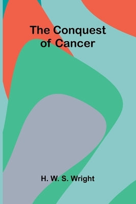 The Conquest of Cancer by W. S. Wright, H.
