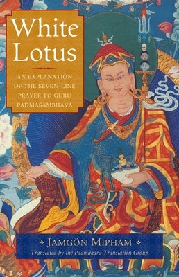 White Lotus: An Explanation of the Seven-Line Prayer to Guru Padmasambhava by Mipham, Jamgon