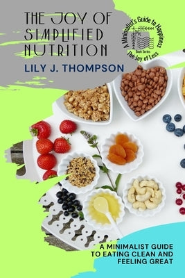 The Joy of Simplified Nutrition: A Minimalist Guide to Eating Clean and Feeling Great by Lily J Thompson