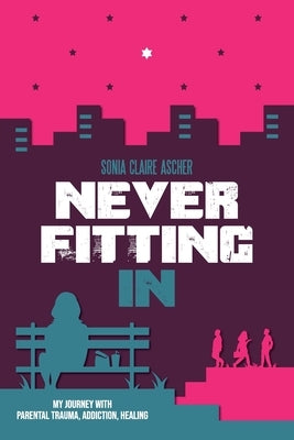 Never Fitting In: My Journey with Parental Trauma, Addiction, Healing by Ascher, Sonia Claire