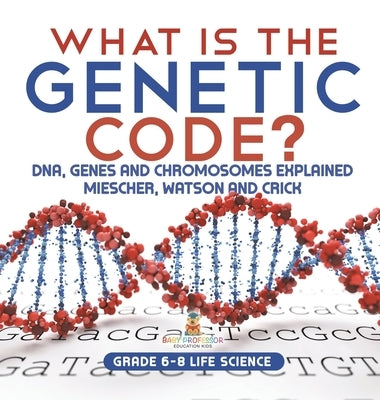What is the Genetic Code? DNA, Genes and Chromosomes Explained Miescher, Watson and Crick Grade 6-8 Life Science by Baby Professor