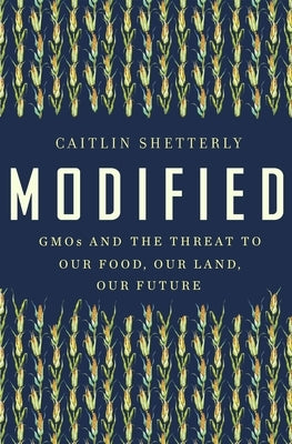 Modified: GMOs and the Threat to Our Food, Our Land, Our Future by Shetterly, Caitlin