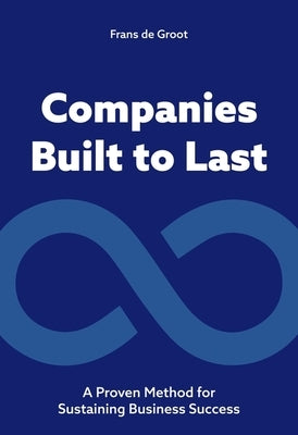 Companies Built to Last: A Proven Method for Sustaining Business Success by de Groot, de