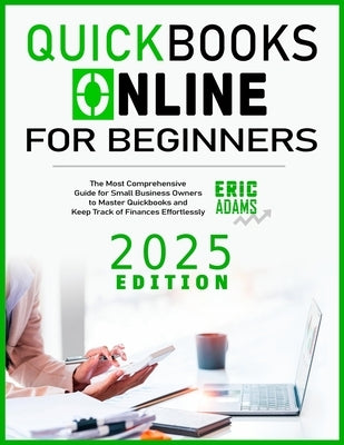 Quickbooks Online For Beginners: The Most Comprehensive Guide for Small Business Owners to Master Quickbooks and Keep Track of Finances Effortlessly by Adams, Eric