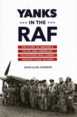 Yanks in the RAF: The Story of Maverick Pilots and American Volunteers Who Joined Britain's Fight in WWII by Johnson, David Alan