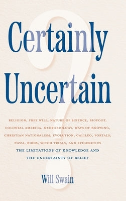 Certainly Uncertain: The Limitations of Knowledge and the Uncertainty of Belief by Swain, Will