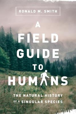 A Field Guide to Humans: The Natural History of a Singular Species by Smith, Ronald M.