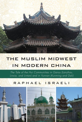 The Muslim Midwest in Modern China: The Tale of the Hui Communities in Gansu (Lanzhou, Linxia, and Lintan) and in Yunnan (Kunming and Dali) by Israeli, Raphael