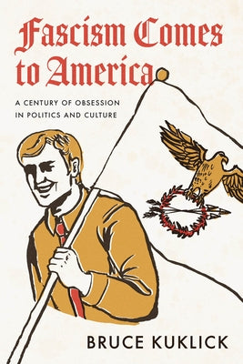 Fascism Comes to America: A Century of Obsession in Politics and Culture by Kuklick, Bruce