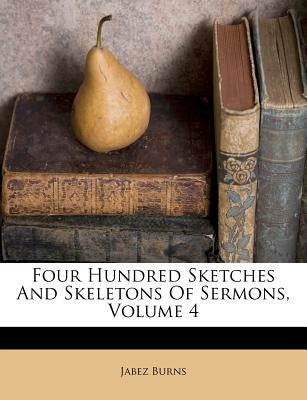 Four Hundred Sketches and Skeletons of Sermons, Volume 4 by Burns, Jabez