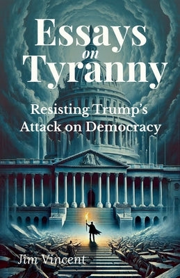 Essays on Tyranny: Resisting Trump's Attack on Democracy by Vincent, Jim