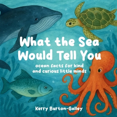 What the Sea Would Tell You: Sea Facts for Kind and Curious Little Minds by Burton-Galley, Kerry