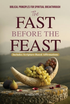 The Fast Before the Feast - Biblical Principles for Spiritual Breakthrough: Renew Your Heart, Sharpen Your Hearing, Break Generational Chains, and Unl by G. T., Raquenel