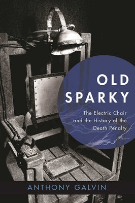 Old Sparky: The Electric Chair and the History of the Death Penalty by Galvin, Anthony