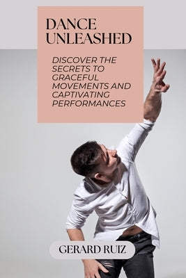 Dance Unleashed: Discover the Secrets to Graceful Movements and Captivating Performances by Ruiz, Gerard